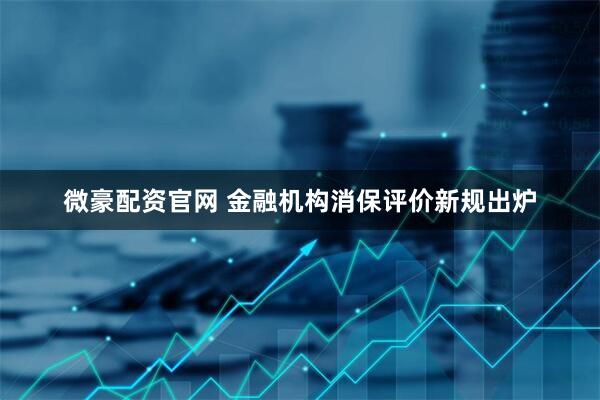 微豪配资官网 金融机构消保评价新规出炉