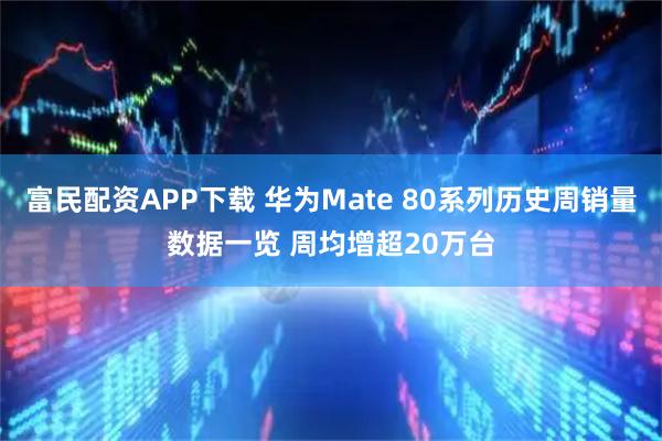 富民配资APP下载 华为Mate 80系列历史周销量数据一览 周均增超20万台