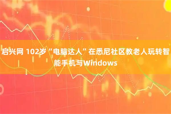 启兴网 102岁“电脑达人”在悉尼社区教老人玩转智能手机与Windows