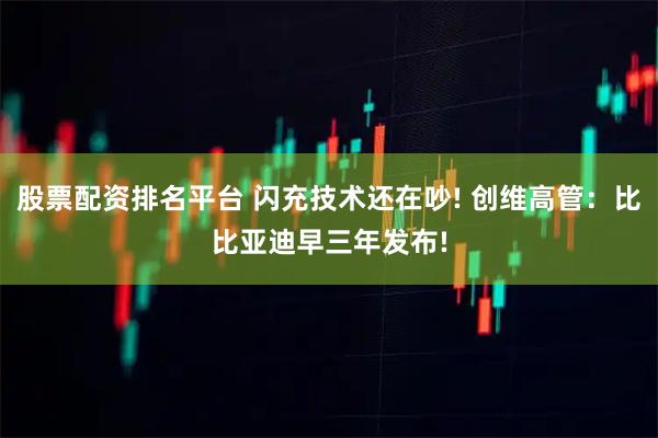 股票配资排名平台 闪充技术还在吵! 创维高管：比比亚迪早三年发布!