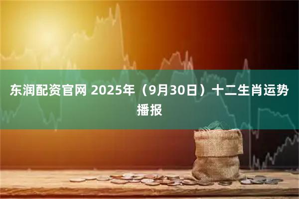 东润配资官网 2025年（9月30日）十二生肖运势播报