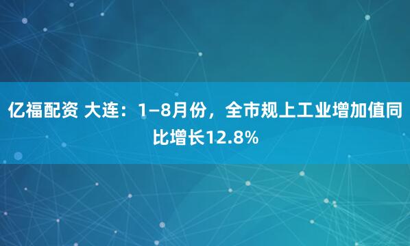 亿福配资 大连：1—8月份，全市规上工业增加值同比增长12.8%