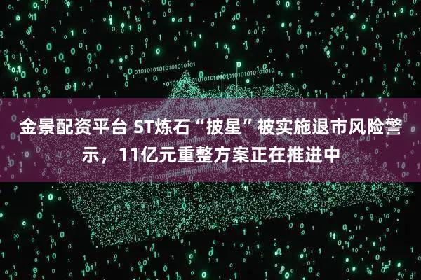 金景配资平台 ST炼石“披星”被实施退市风险警示，11亿元重整方案正在推进中