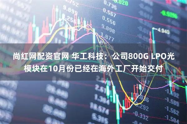 尚红网配资官网 华工科技：公司800G LPO光模块在10月份已经在海外工厂开始交付