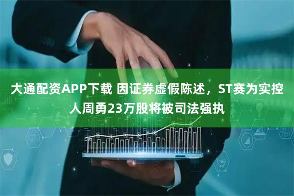 大通配资APP下载 因证券虚假陈述，ST赛为实控人周勇23万股将被司法强执