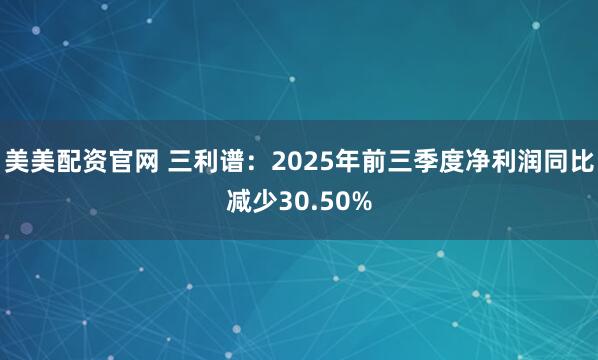 美美配资官网 三利谱：2025年前三季度净利润同比减少30.50%