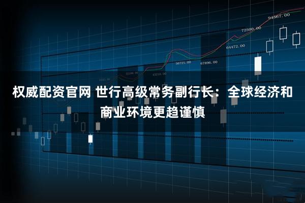 权威配资官网 世行高级常务副行长：全球经济和商业环境更趋谨慎