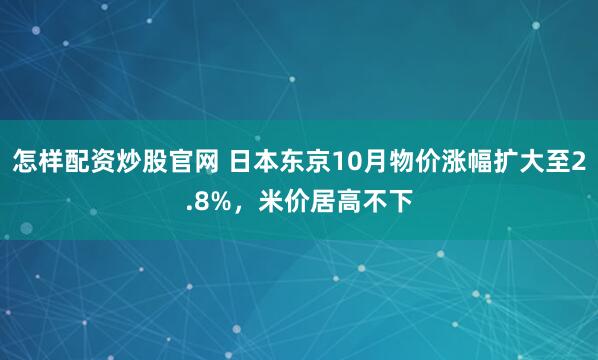 怎样配资炒股官网 日本东京10月物价涨幅扩大至2.8%，米价居高不下