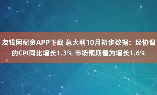 友钱网配资APP下载 意大利10月初步数据：经协调的CPI同比增长1.3% 市场预期值为增长1.6%