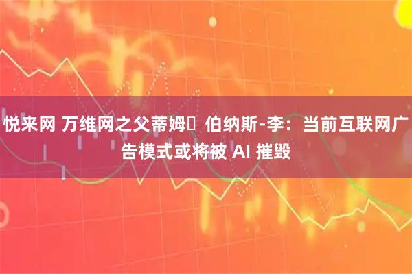 悦来网 万维网之父蒂姆・伯纳斯-李：当前互联网广告模式或将被 AI 摧毁