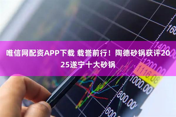 唯信网配资APP下载 载誉前行!陶德砂锅获评2025遂宁十大砂锅