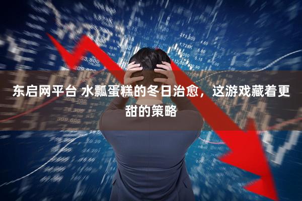 东启网平台 水瓢蛋糕的冬日治愈,这游戏藏着更甜的策略