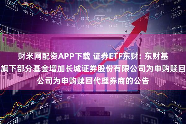 财米网配资APP下载 证券ETF东财: 东财基金管理有限公司旗下部分基金增加长城证券股份有限公司为申购赎回代理券商的公告