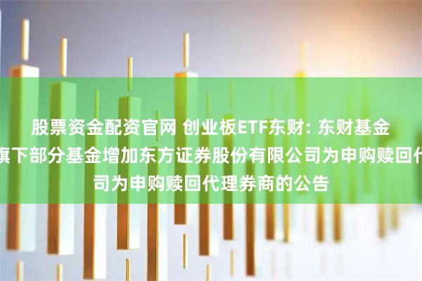 股票资金配资官网 创业板ETF东财: 东财基金管理有限公司旗下部分基金增加东方证券股份有限公司为申购赎回代理券商的公告