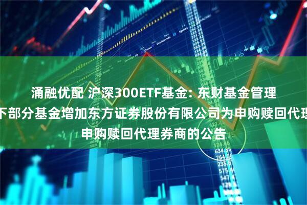 涌融优配 沪深300ETF基金: 东财基金管理有限公司旗下部分基金增加东方证券股份有限公司为申购赎回代理券商的公告