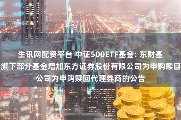 生讯网配资平台 中证500ETF基金: 东财基金管理有限公司旗下部分基金增加东方证券股份有限公司为申购赎回代理券商的公告