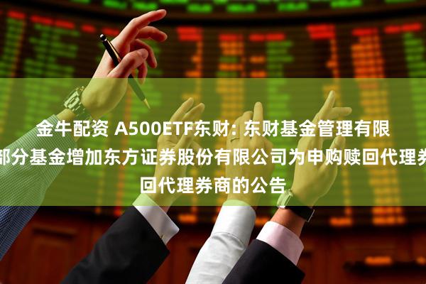 金牛配资 A500ETF东财: 东财基金管理有限公司旗下部分基金增加东方证券股份有限公司为申购赎回代理券商的公告