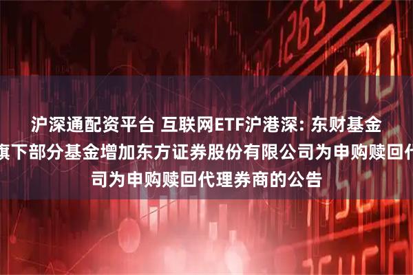 沪深通配资平台 互联网ETF沪港深: 东财基金管理有限公司旗下部分基金增加东方证券股份有限公司为申购赎回代理券商的公告