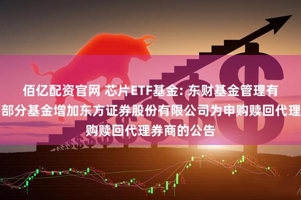 佰亿配资官网 芯片ETF基金: 东财基金管理有限公司旗下部分基金增加东方证券股份有限公司为申购赎回代理券商的公告