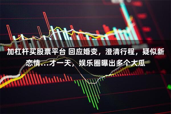加杠杆买股票平台 回应婚变,澄清行程,疑似新恋情…才一天,娱乐圈曝出多个大瓜