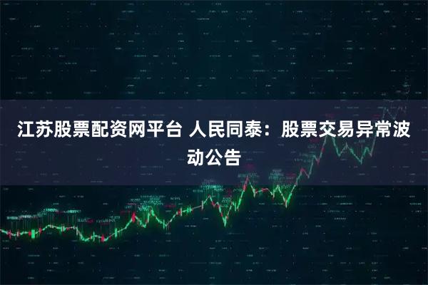 江苏股票配资网平台 人民同泰：股票交易异常波动公告