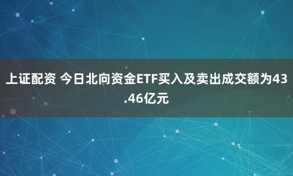 上证配资 今日北向资金ETF买入及卖出成交额为43.46亿元