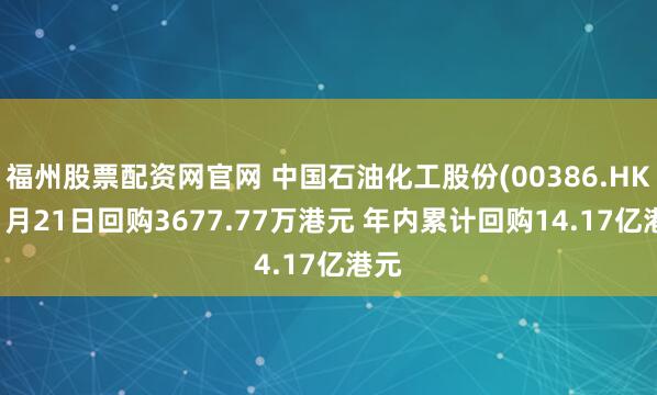 福州股票配资网官网 中国石油化工股份(00386.HK)11月21日回购3677.77万港元 年内累计回购14.17亿港元