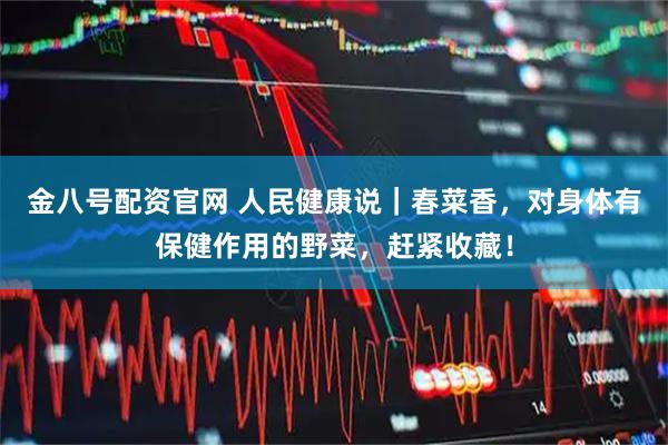 金八号配资官网 人民健康说｜春菜香，对身体有保健作用的野菜，赶紧收藏！