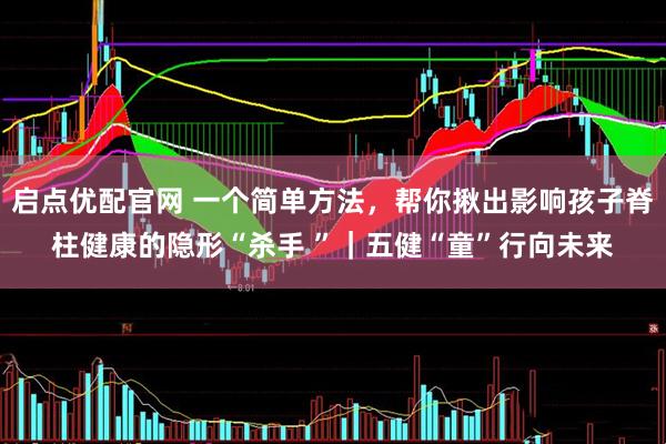 启点优配官网 一个简单方法，帮你揪出影响孩子脊柱健康的隐形“杀手 ”｜五健“童”行向未来
