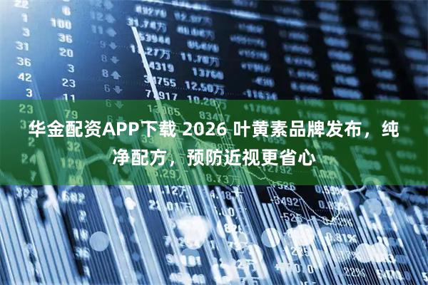 华金配资APP下载 2026 叶黄素品牌发布，纯净配方，预防近视更省心