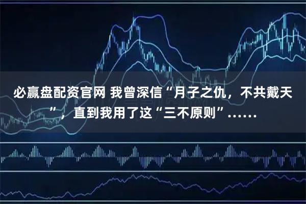 必赢盘配资官网 我曾深信“月子之仇，不共戴天”，直到我用了这“三不原则”……