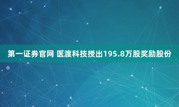 第一证券官网 医渡科技授出195.8万股奖励股份