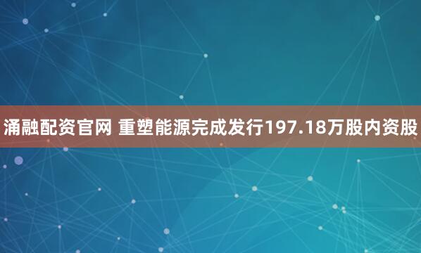 涌融配资官网 重塑能源完成发行197.18万股内资股