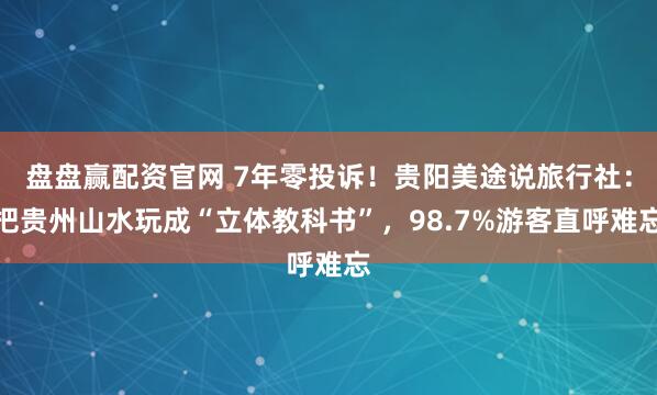 盘盘赢配资官网 7年零投诉！贵阳美途说旅行社：把贵州山水玩成“立体教科书”，98.7%游客直呼难忘