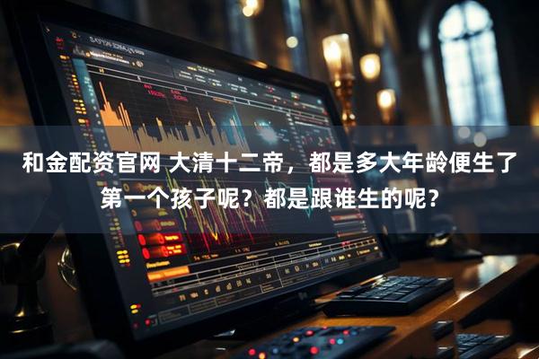 和金配资官网 大清十二帝，都是多大年龄便生了第一个孩子呢？都是跟谁生的呢？