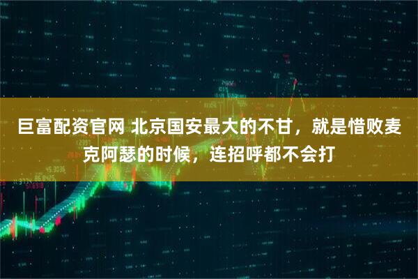 巨富配资官网 北京国安最大的不甘,就是惜败麦克阿瑟的时候,连招呼都不会打