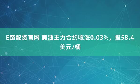 E路配资官网 美油主力合约收涨0.03%，报58.4美元/桶