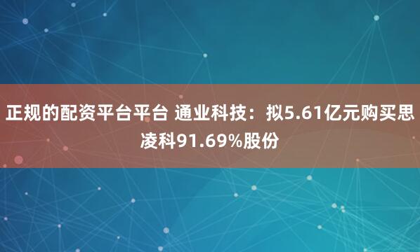 正规的配资平台平台 通业科技:拟5.61亿元购买思凌科91.69%股份