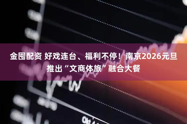 金囤配资 好戏连台、福利不停！南京2026元旦推出“文商体旅”融合大餐
