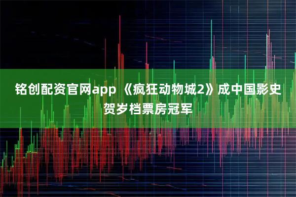 铭创配资官网app 《疯狂动物城2》成中国影史贺岁档票房冠军