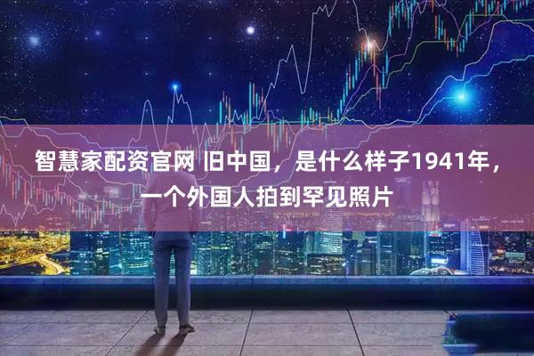 智慧家配资官网 旧中国，是什么样子1941年，一个外国人拍到罕见照片