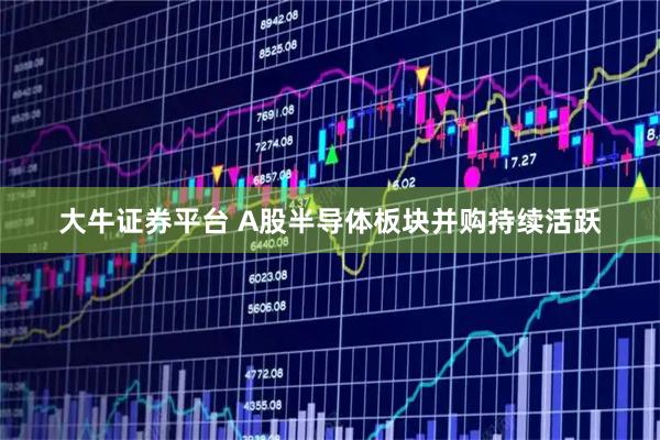 大牛证券平台 A股半导体板块并购持续活跃