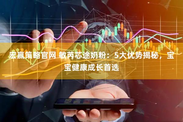 宏赢策略官网 敏芮芯途奶粉：5大优势揭秘，宝宝健康成长首选