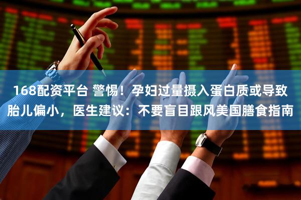 168配资平台 警惕！孕妇过量摄入蛋白质或导致胎儿偏小，医生建议：不要盲目跟风美国膳食指南