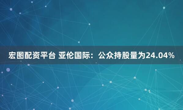宏图配资平台 亚伦国际：公众持股量为24.04%