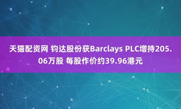 天猫配资网 钧达股份获Barclays PLC增持205.06万股 每股作价约39.96港元