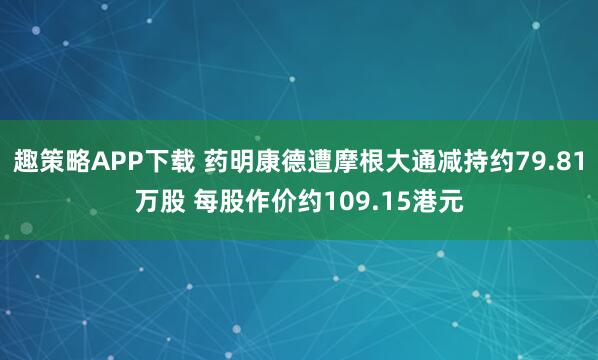 趣策略APP下载 药明康德遭摩根大通减持约79.81万股 每股作价约109.15港元