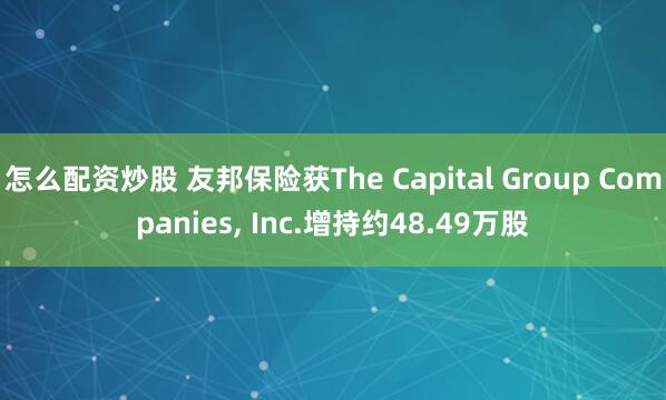 怎么配资炒股 友邦保险获The Capital Group Companies, Inc.增持约48.49万股
