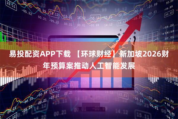 易投配资APP下载 【环球财经】新加坡2026财年预算案推动人工智能发展