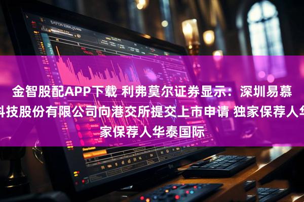 金智股配APP下载 利弗莫尔证券显示：深圳易慕峰生物科技股份有限公司向港交所提交上市申请 独家保荐人华泰国际